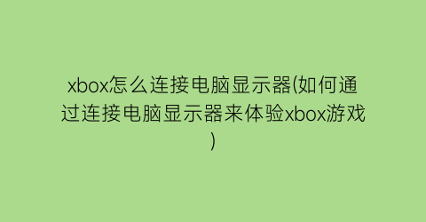 xbox怎么连接电脑显示器(如何通过连接电脑显示器来体验xbox游戏)