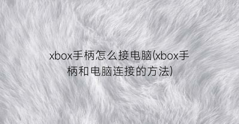 “xbox手柄怎么接电脑(xbox手柄和电脑连接的方法)