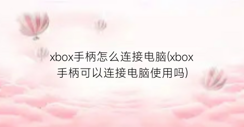 xbox手柄怎么连接电脑(xbox手柄可以连接电脑使用吗)