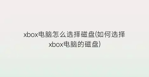 xbox电脑怎么选择磁盘(如何选择xbox电脑的磁盘)