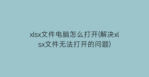 “xlsx文件电脑怎么打开(解决xlsx文件无法打开的问题)