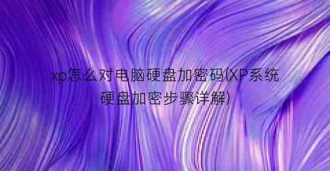 “xp怎么对电脑硬盘加密码(XP系统硬盘加密步骤详解)