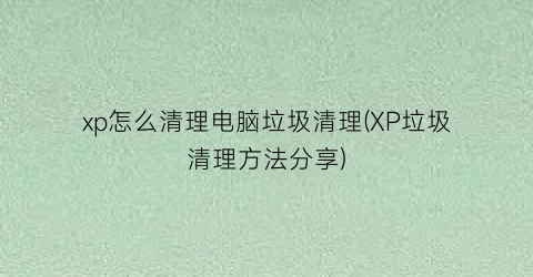 xp怎么清理电脑垃圾清理(XP垃圾清理方法分享)