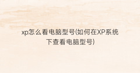 “xp怎么看电脑型号(如何在XP系统下查看电脑型号)