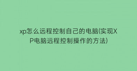 xp怎么远程控制自己的电脑(实现XP电脑远程控制操作的方法)