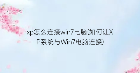 “xp怎么连接win7电脑(如何让XP系统与Win7电脑连接)
