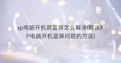 “xp电脑开机就蓝屏怎么解决(解决XP电脑开机蓝屏问题的方法)