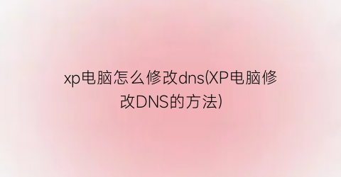 xp电脑怎么修改dns(XP电脑修改DNS的方法)