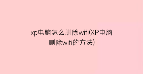 xp电脑怎么删除wifi(XP电脑删除wifi的方法)