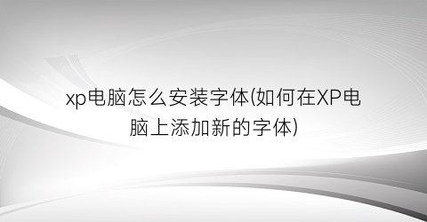 “xp电脑怎么安装字体(如何在XP电脑上添加新的字体)