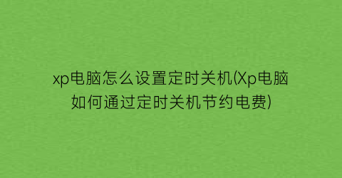 xp电脑怎么设置定时关机(Xp电脑如何通过定时关机节约电费)