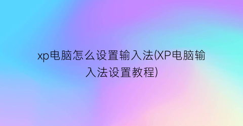 “xp电脑怎么设置输入法(XP电脑输入法设置教程)