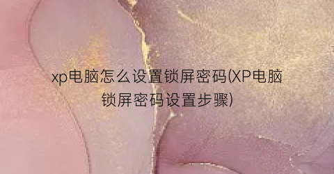 xp电脑怎么设置锁屏密码(XP电脑锁屏密码设置步骤)