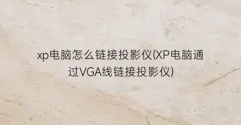 “xp电脑怎么链接投影仪(XP电脑通过VGA线链接投影仪)