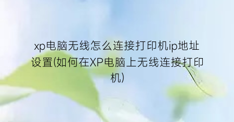 xp电脑无线怎么连接打印机ip地址设置(如何在XP电脑上无线连接打印机)