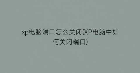 “xp电脑端口怎么关闭(XP电脑中如何关闭端口)