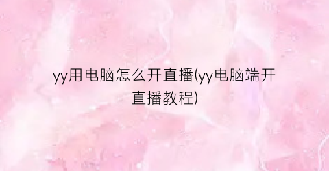 “yy用电脑怎么开直播(yy电脑端开直播教程)
