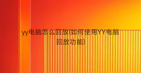 yy电脑怎么回放(如何使用YY电脑回放功能)