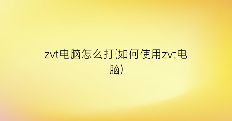 zvt电脑怎么打(如何使用zvt电脑)