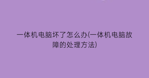 “一体机电脑坏了怎么办(一体机电脑故障的处理方法)