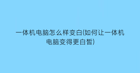 一体机电脑怎么样变白(如何让一体机电脑变得更白皙)