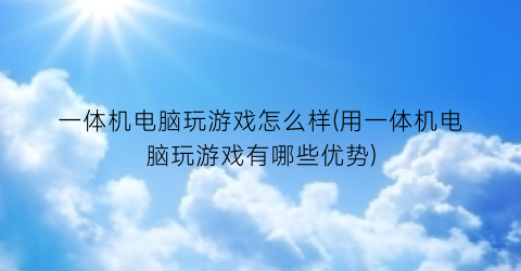 “一体机电脑玩游戏怎么样(用一体机电脑玩游戏有哪些优势)