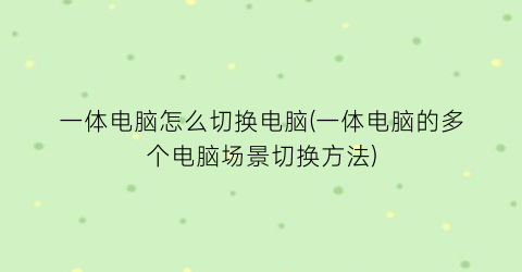 一体电脑怎么切换电脑(一体电脑的多个电脑场景切换方法)