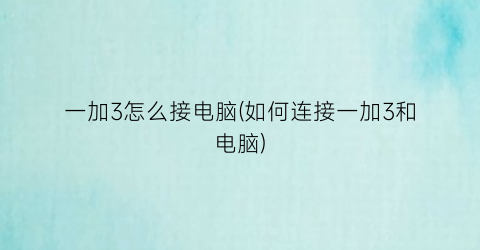 “一加3怎么接电脑(如何连接一加3和电脑)