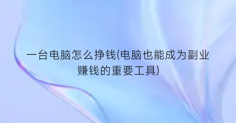 “一台电脑怎么挣钱(电脑也能成为副业赚钱的重要工具)