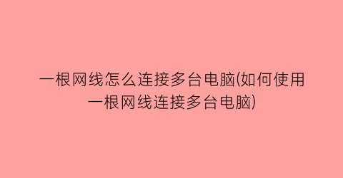 一根网线怎么连接多台电脑(如何使用一根网线连接多台电脑)