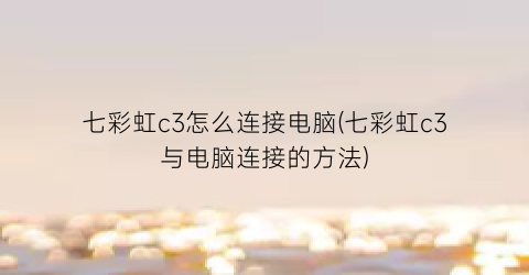 七彩虹c3怎么连接电脑(七彩虹c3与电脑连接的方法)