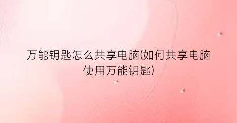 “万能钥匙怎么共享电脑(如何共享电脑使用万能钥匙)