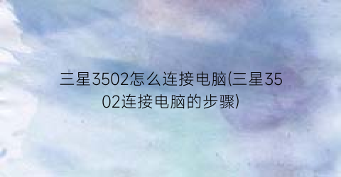 三星3502怎么连接电脑(三星3502连接电脑的步骤)