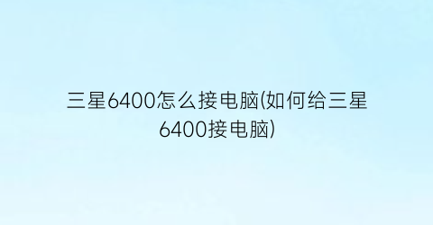 三星6400怎么接电脑(如何给三星6400接电脑)