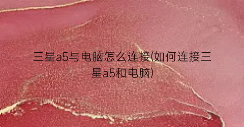 “三星a5与电脑怎么连接(如何连接三星a5和电脑)