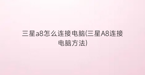 “三星a8怎么连接电脑(三星A8连接电脑方法)