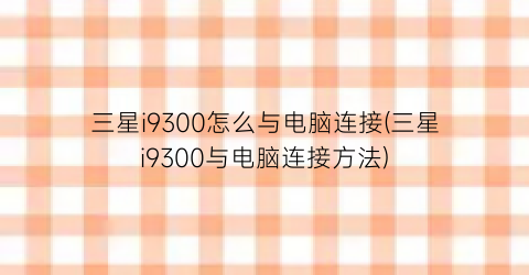 三星i9300怎么与电脑连接(三星i9300与电脑连接方法)