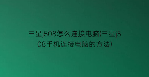 “三星j508怎么连接电脑(三星j508手机连接电脑的方法)