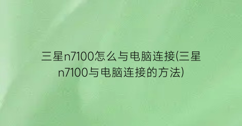 “三星n7100怎么与电脑连接(三星n7100与电脑连接的方法)