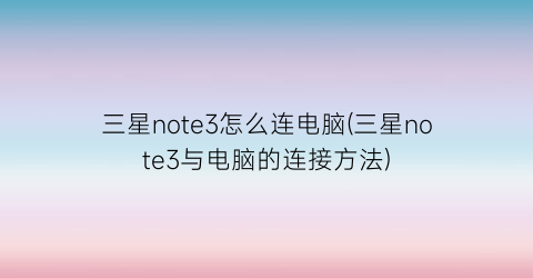 “三星note3怎么连电脑(三星note3与电脑的连接方法)