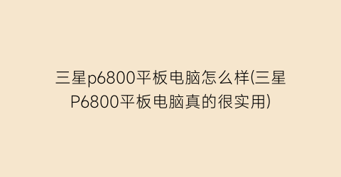 “三星p6800平板电脑怎么样(三星P6800平板电脑真的很实用)