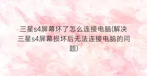 “三星s4屏幕坏了怎么连接电脑(解决三星s4屏幕损坏后无法连接电脑的问题)