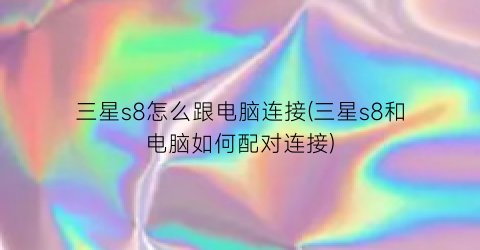 “三星s8怎么跟电脑连接(三星s8和电脑如何配对连接)