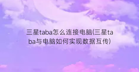 “三星taba怎么连接电脑(三星taba与电脑如何实现数据互传)