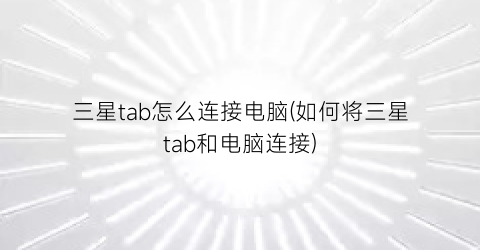 “三星tab怎么连接电脑(如何将三星tab和电脑连接)