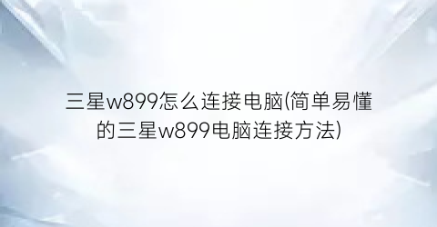 三星w899怎么连接电脑(简单易懂的三星w899电脑连接方法)