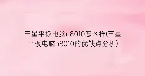 三星平板电脑n8010怎么样(三星平板电脑n8010的优缺点分析)