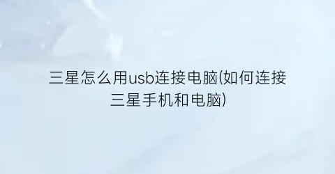 三星怎么用usb连接电脑(如何连接三星手机和电脑)