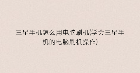 “三星手机怎么用电脑刷机(学会三星手机的电脑刷机操作)