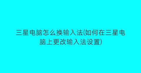 三星电脑怎么换输入法(如何在三星电脑上更改输入法设置)